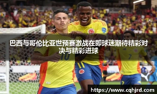 巴西与哥伦比亚世预赛激战在即球迷期待精彩对决与精彩进球